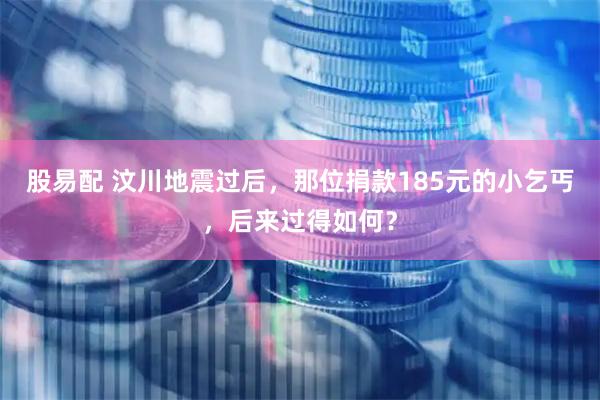 股易配 汶川地震过后，那位捐款185元的小乞丐，后来过得如何？