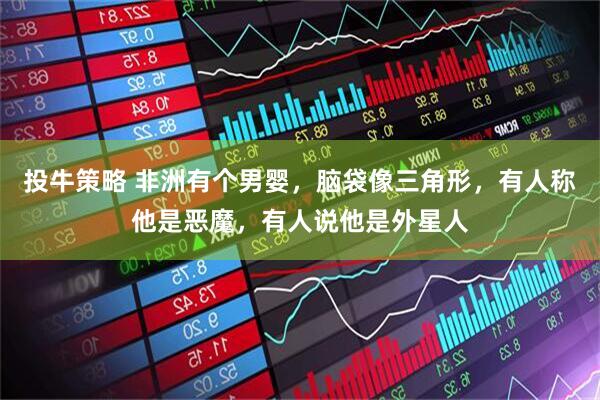 投牛策略 非洲有个男婴，脑袋像三角形，有人称他是恶魔，有人说他是外星人