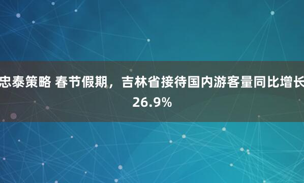 忠泰策略 春节假期，吉林省接待国内游客量同比增长26.9%