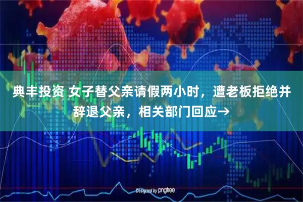 典丰投资 女子替父亲请假两小时，遭老板拒绝并辞退父亲，相关部门回应→