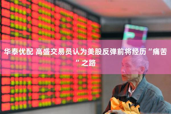 华泰优配 高盛交易员认为美股反弹前将经历“痛苦”之路
