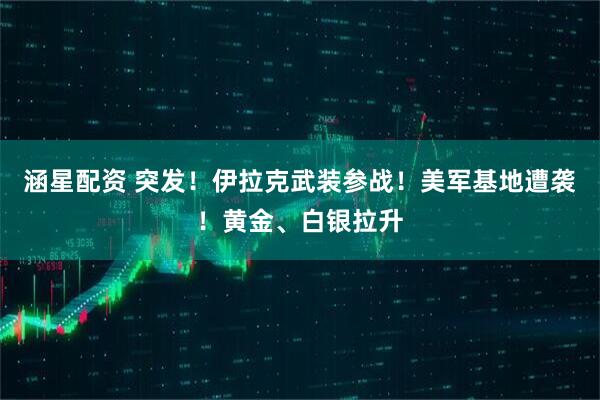 涵星配资 突发！伊拉克武装参战！美军基地遭袭！黄金、白银拉升