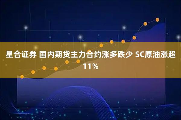 星合证券 国内期货主力合约涨多跌少 SC原油涨超11%