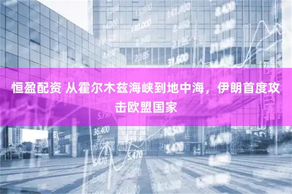 恒盈配资 从霍尔木兹海峡到地中海，伊朗首度攻击欧盟国家