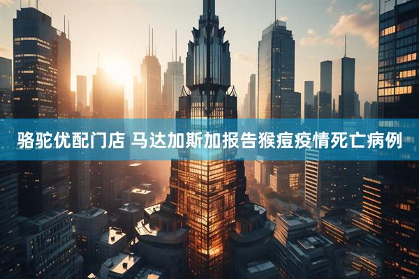 骆驼优配门店 马达加斯加报告猴痘疫情死亡病例