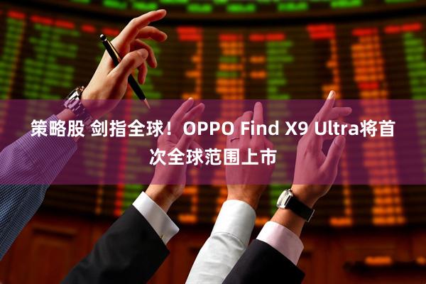 策略股 剑指全球！OPPO Find X9 Ultra将首次全球范围上市