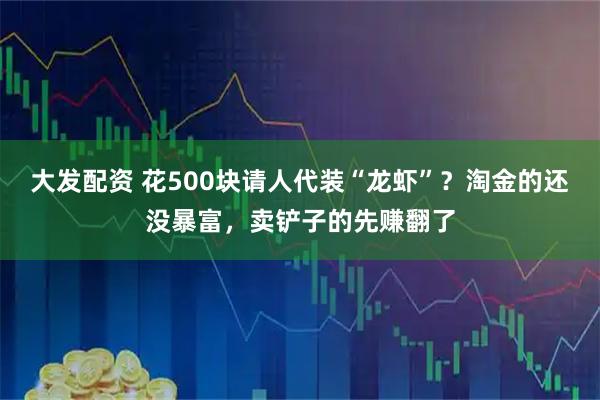 大发配资 花500块请人代装“龙虾”？淘金的还没暴富，卖铲子的先赚翻了