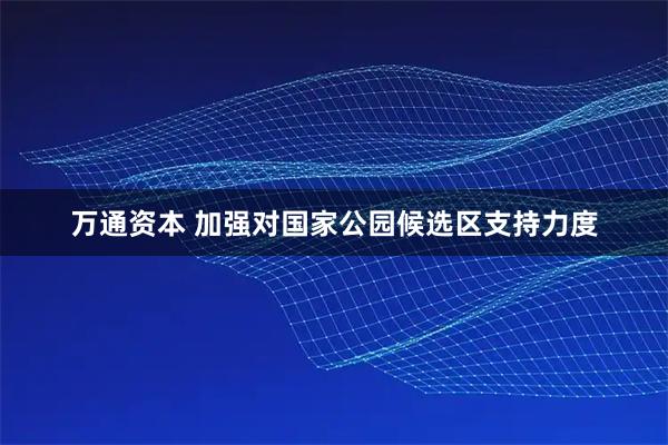 万通资本 加强对国家公园候选区支持力度