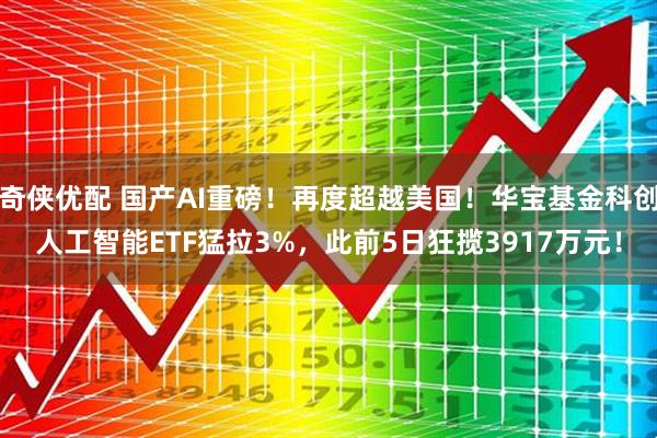 奇侠优配 国产AI重磅！再度超越美国！华宝基金科创人工智能ETF猛拉3%，此前5日狂揽3917万元！