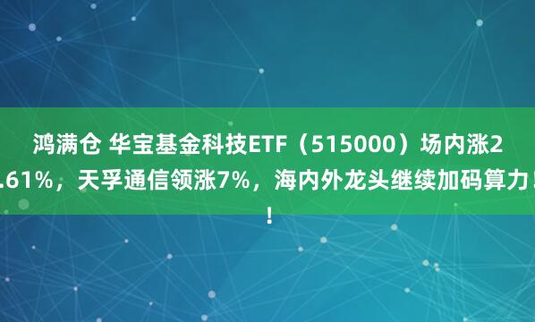 鸿满仓 华宝基金科技ETF（515000）场内涨2.61%，天孚通信领涨7%，海内外龙头继续加码算力！