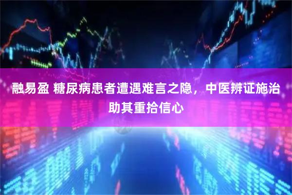 融易盈 糖尿病患者遭遇难言之隐,中医辨证施治助其重拾信心