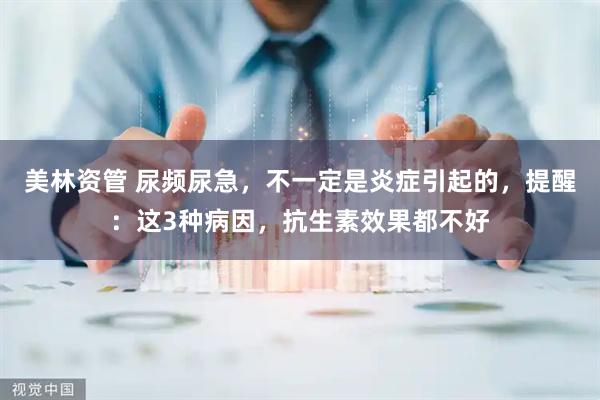 美林资管 尿频尿急，不一定是炎症引起的，提醒：这3种病因，抗生素效果都不好