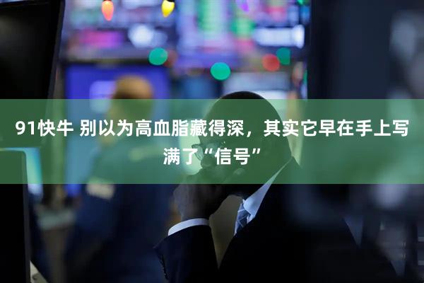 91快牛 别以为高血脂藏得深,其实它早在手上写满了“信号”