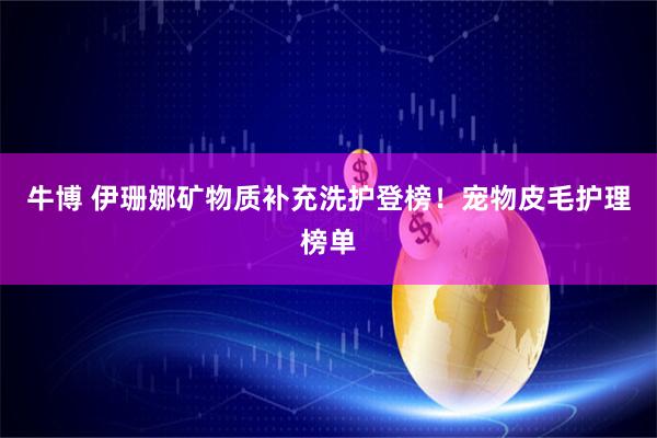 牛博 伊珊娜矿物质补充洗护登榜！宠物皮毛护理榜单