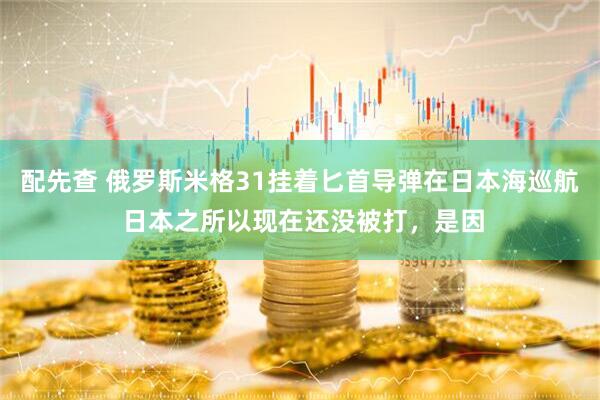 配先查 俄罗斯米格31挂着匕首导弹在日本海巡航 日本之所以现在还没被打，是因
