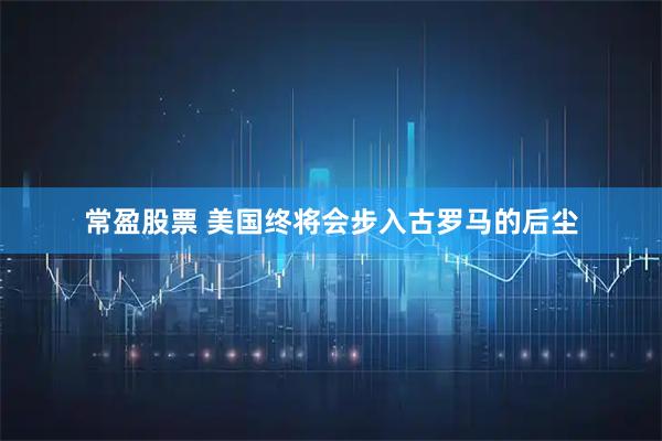 常盈股票 美国终将会步入古罗马的后尘