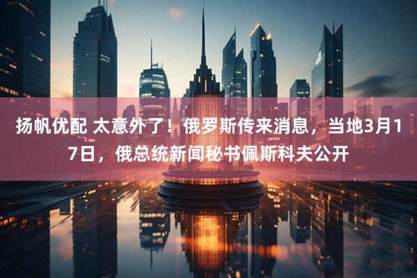 扬帆优配 太意外了！俄罗斯传来消息，当地3月17日，俄总统新闻秘书佩斯科夫公开