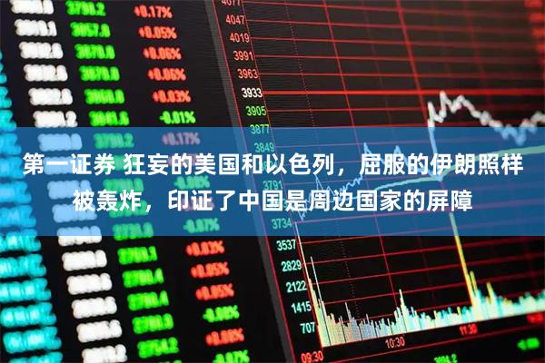 第一证券 狂妄的美国和以色列，屈服的伊朗照样被轰炸，印证了中国是周边国家的屏障