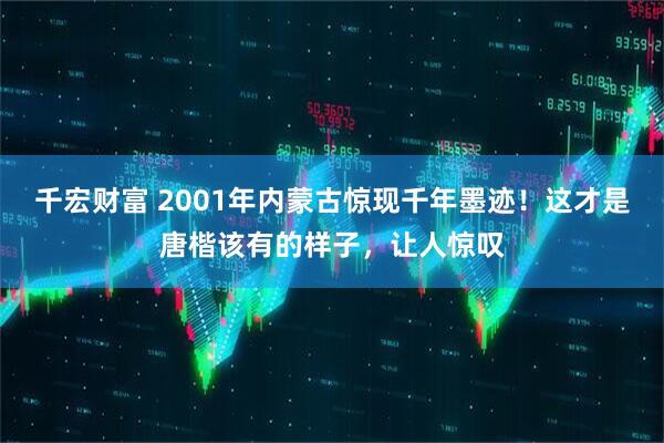 千宏财富 2001年内蒙古惊现千年墨迹！这才是唐楷该有的样子，让人惊叹