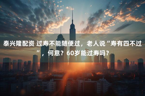 泰兴隆配资 过寿不能随便过，老人说“寿有四不过”，何意？60岁能过寿吗？
