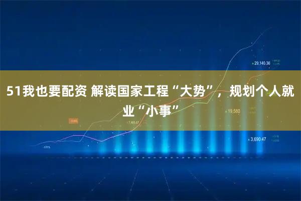 51我也要配资 解读国家工程“大势”，规划个人就业“小事”