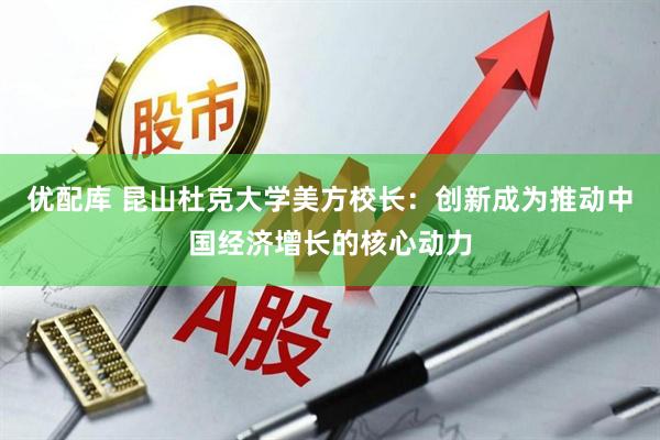 优配库 昆山杜克大学美方校长：创新成为推动中国经济增长的核心动力