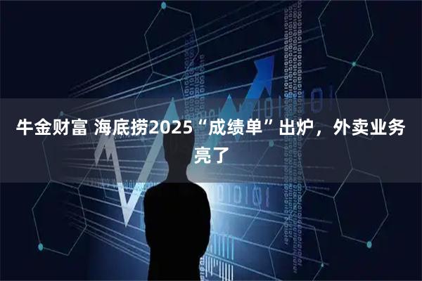 牛金财富 海底捞2025“成绩单”出炉，外卖业务亮了