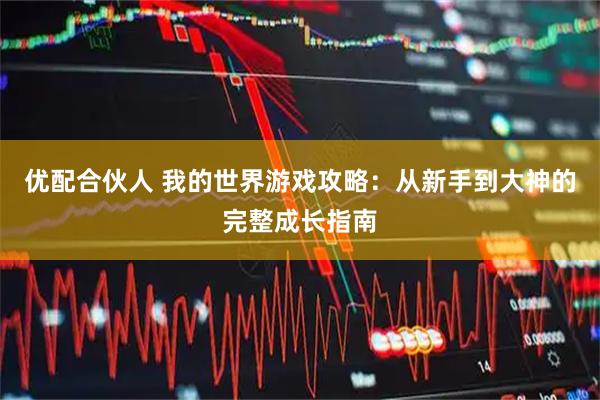 优配合伙人 我的世界游戏攻略：从新手到大神的完整成长指南