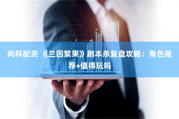 屿科配资 《兰因絮果》剧本杀复盘攻略：角色推荐+值得玩吗