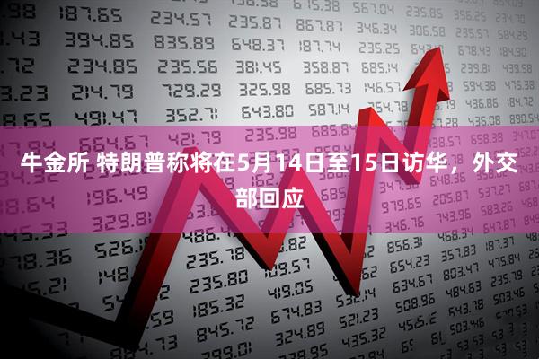 牛金所 特朗普称将在5月14日至15日访华，外交部回应