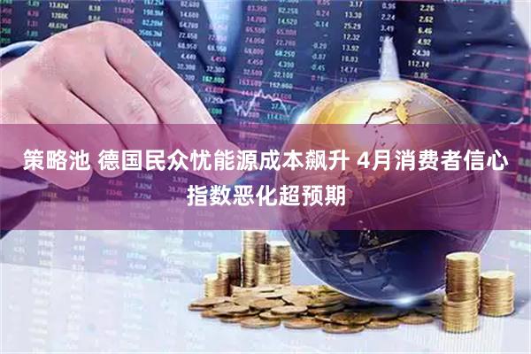 策略池 德国民众忧能源成本飙升 4月消费者信心指数恶化超预期