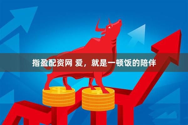 指盈配资网 爱，就是一顿饭的陪伴