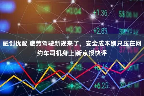 融创优配 疲劳驾驶新规来了，安全成本别只压在网约车司机身上|新京报快评