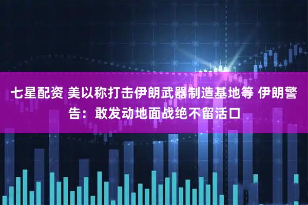 七星配资 美以称打击伊朗武器制造基地等 伊朗警告：敢发动地面战绝不留活口