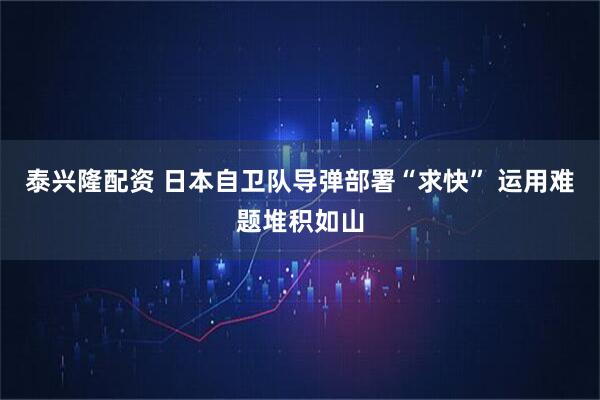 泰兴隆配资 日本自卫队导弹部署“求快” 运用难题堆积如山