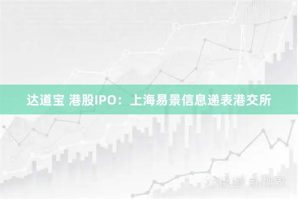 达道宝 港股IPO：上海易景信息递表港交所