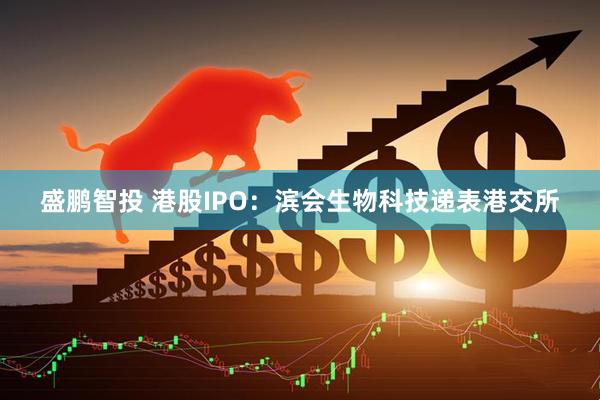 盛鹏智投 港股IPO：滨会生物科技递表港交所
