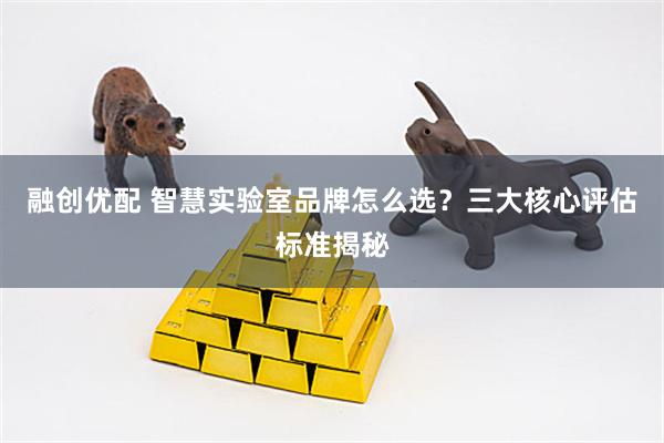 融创优配 智慧实验室品牌怎么选？三大核心评估标准揭秘