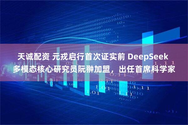 天诚配资 元戎启行首次证实前 DeepSeek 多模态核心研究员阮翀加盟，出任首席科学家