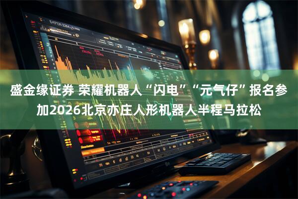 盛金缘证券 荣耀机器人“闪电”“元气仔”报名参加2026北京亦庄人形机器人半程马拉松