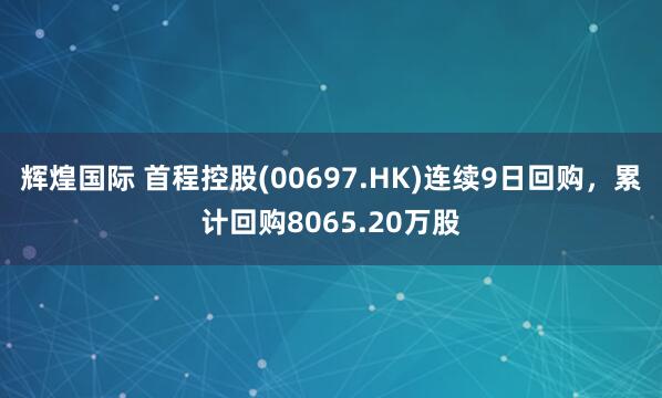 辉煌国际 首程控股(00697.HK)连续9日回购，累计回购8065.20万股