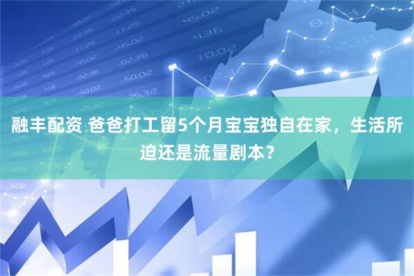 融丰配资 爸爸打工留5个月宝宝独自在家，生活所迫还是流量剧本？