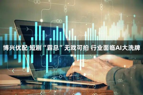 博兴优配 短剧“霸总”无戏可拍 行业面临AI大洗牌