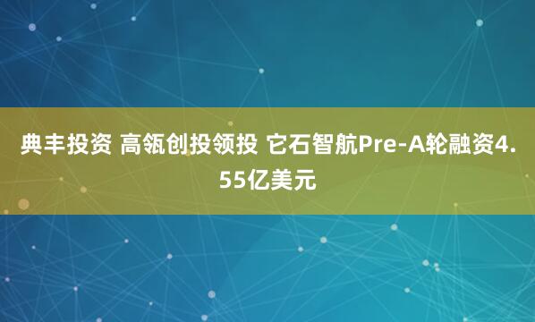 典丰投资 高瓴创投领投 它石智航Pre-A轮融资4.55亿美元