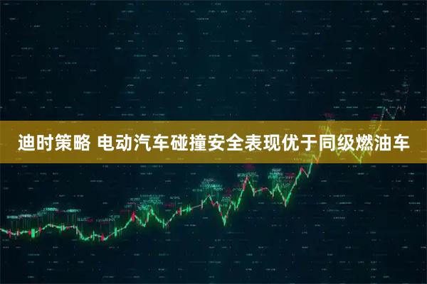 迪时策略 电动汽车碰撞安全表现优于同级燃油车