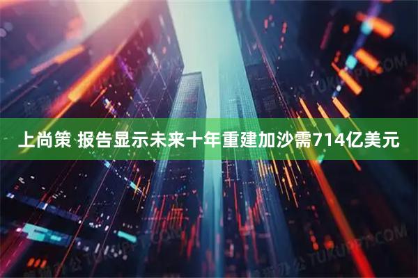 上尚策 报告显示未来十年重建加沙需714亿美元