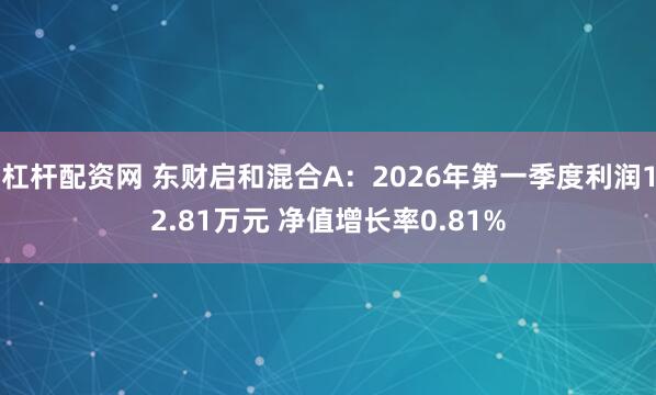 杠杆配资网 东财启和混合A：2026年第一季度利润12.81万元 净值增长率0.81%
