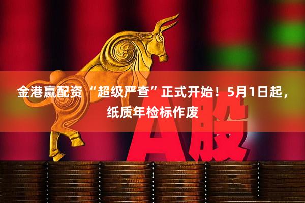 金港赢配资 “超级严查”正式开始！5月1日起，纸质年检标作废