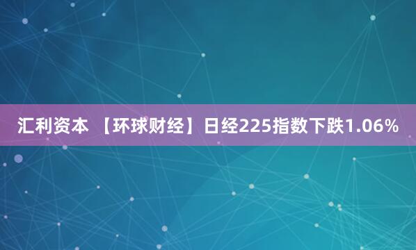汇利资本 【环球财经】日经225指数下跌1.06%