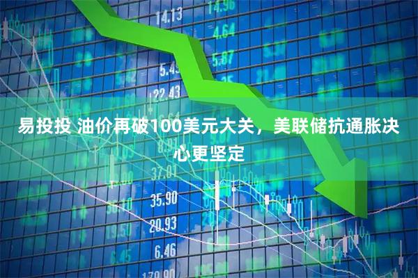 易投投 油价再破100美元大关，美联储抗通胀决心更坚定